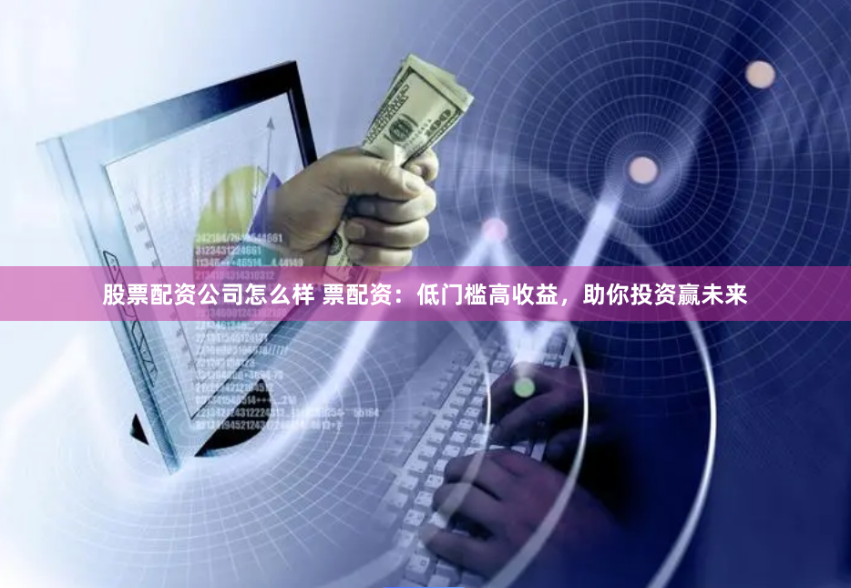 股票配资公司怎么样 票配资：低门槛高收益，助你投资赢未来