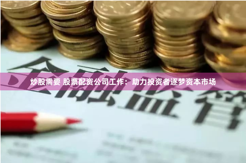 炒股需要 股票配资公司工作：助力投资者逐梦资本市场
