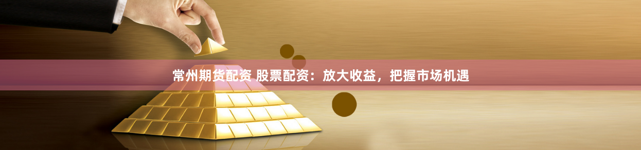 常州期货配资 股票配资：放大收益，把握市场机遇