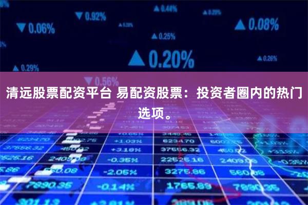 清远股票配资平台 易配资股票：投资者圈内的热门选项。